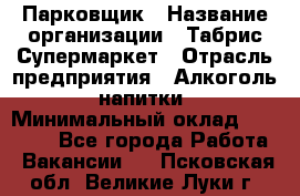 Парковщик › Название организации ­ Табрис Супермаркет › Отрасль предприятия ­ Алкоголь, напитки › Минимальный оклад ­ 17 000 - Все города Работа » Вакансии   . Псковская обл.,Великие Луки г.